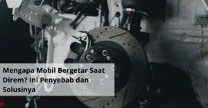 Mengapa Mobil Bergetar Saat Direm Ini Penyebab dan Solusinya