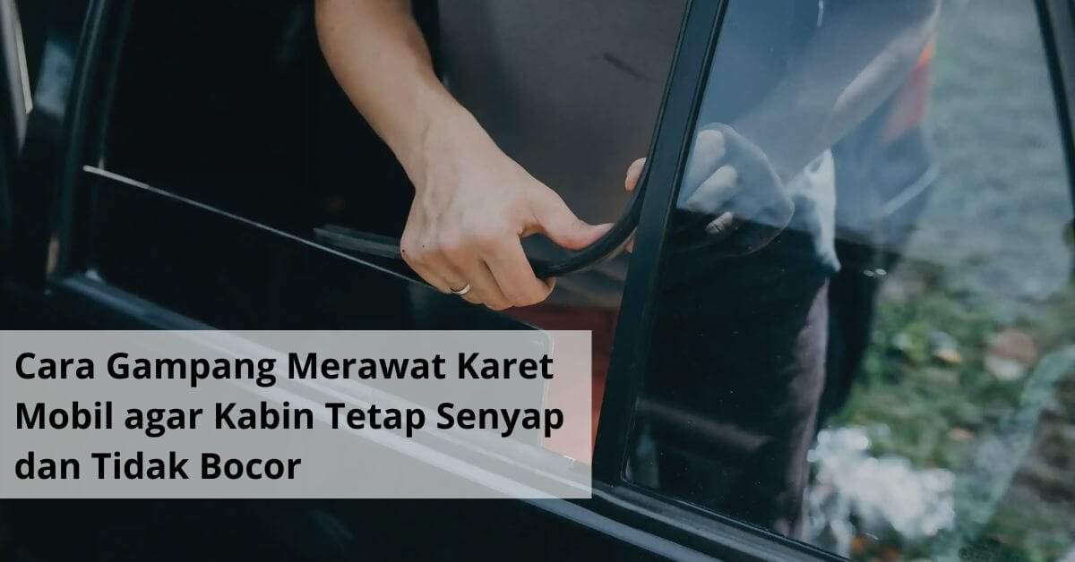 Cara Gampang Merawat Karet Mobil agar Kabin Tetap Senyap dan Tidak Bocor