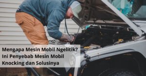 Mengapa Mesin Mobil Ngelitik Ini Penyebab Mesin Mobil Knocking dan Solusinya