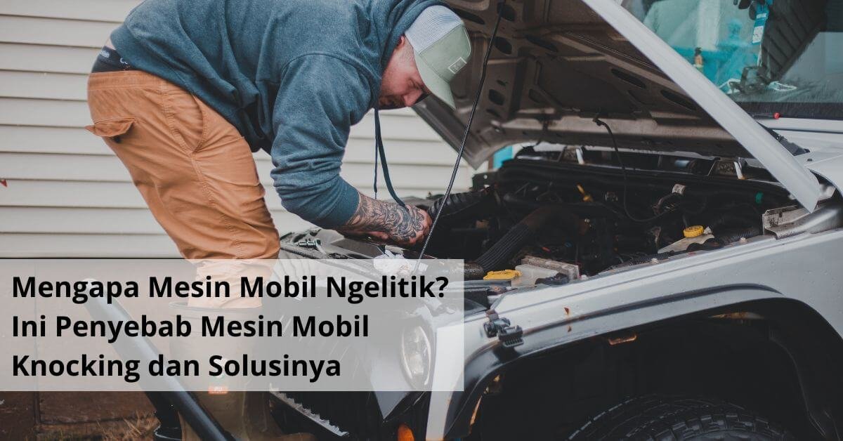 Mengapa Mesin Mobil Ngelitik Ini Penyebab Mesin Mobil Knocking dan Solusinya