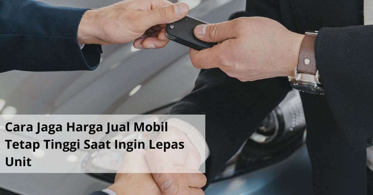 Cara Jaga Harga Jual Mobil Tetap Tinggi Saat Ingin Lepas Unit
