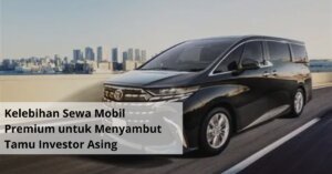 Kelebihan Sewa Mobil Premium untuk Menyambut Tamu Investor Asing