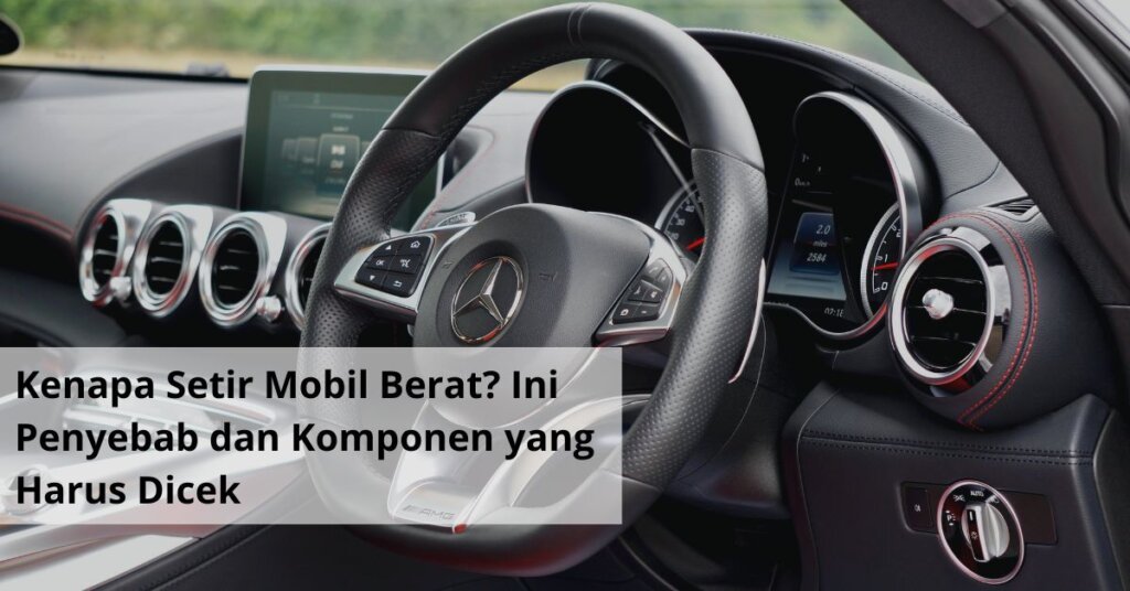 Kenapa Setir Mobil Berat Ini Penyebab dan Komponen yang Harus Dicek