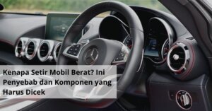 Kenapa Setir Mobil Berat Ini Penyebab dan Komponen yang Harus Dicek