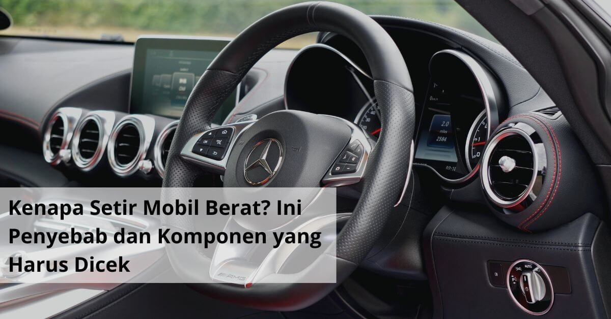 Kenapa Setir Mobil Berat Ini Penyebab dan Komponen yang Harus Dicek