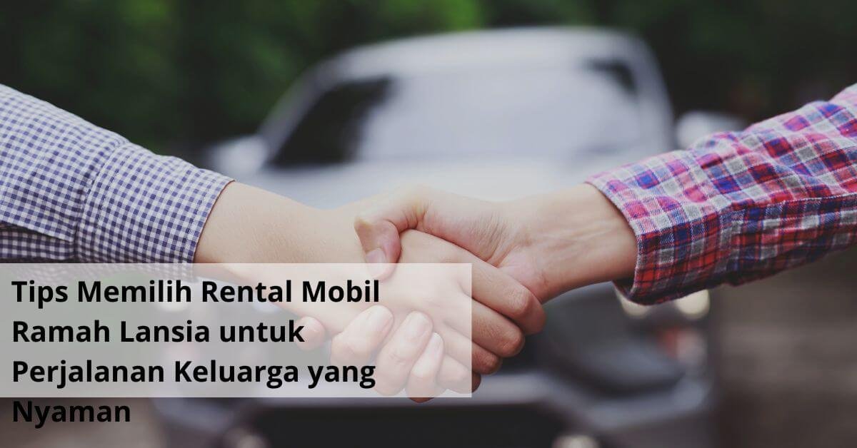 Tips Memilih Rental Mobil Ramah Lansia untuk Perjalanan Keluarga yang Nyaman