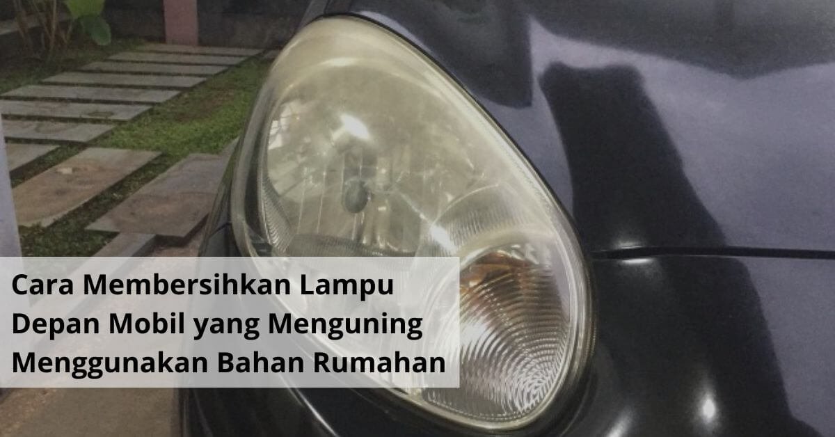 Cara Membersihkan Lampu Depan Mobil yang Menguning Menggunakan Bahan Rumahan