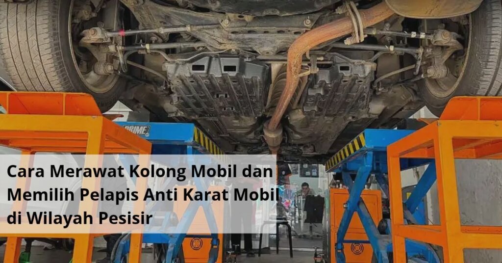 Cara Merawat Kolong Mobil dan Memilih Pelapis Anti Karat Mobil di Wilayah Pesisir