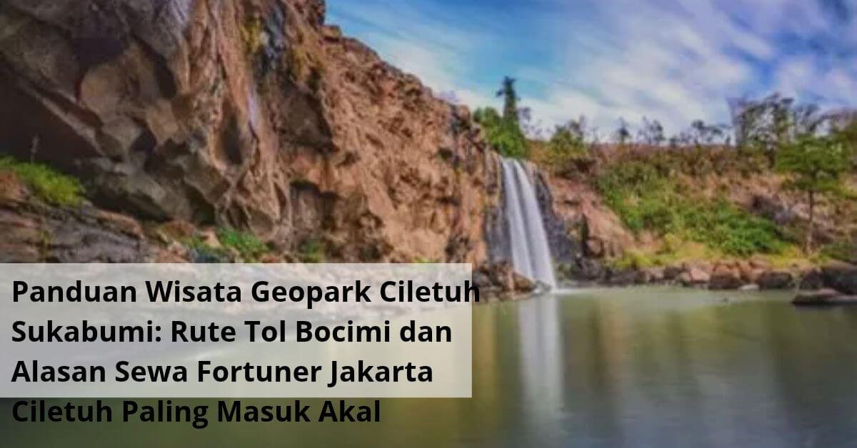 Panduan Wisata Geopark Ciletuh Sukabumi Rute Tol Bocimi dan Alasan Sewa Fortuner Jakarta Ciletuh Paling Masuk Akal