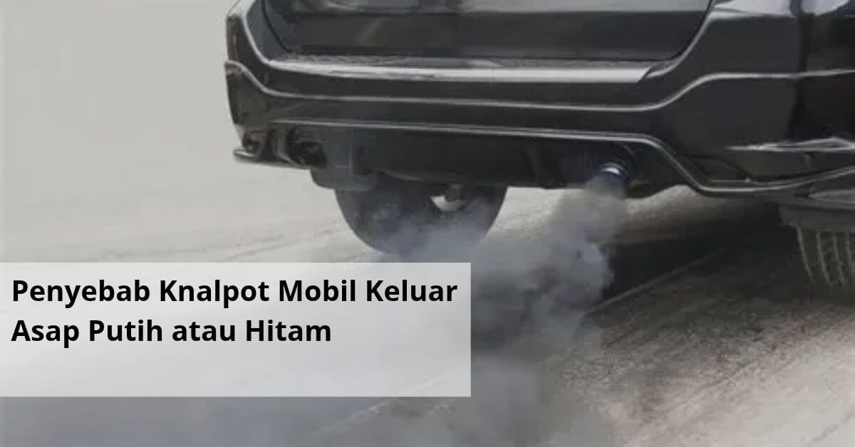 Penyebab Knalpot Mobil Keluar Asap Putih atau Hitam